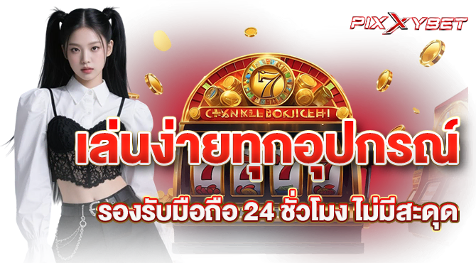 เล่นง่ายทุกอุปกรณ์ รองรับมือถือ 24 ชั่วโมง ไม่มีสะดุด